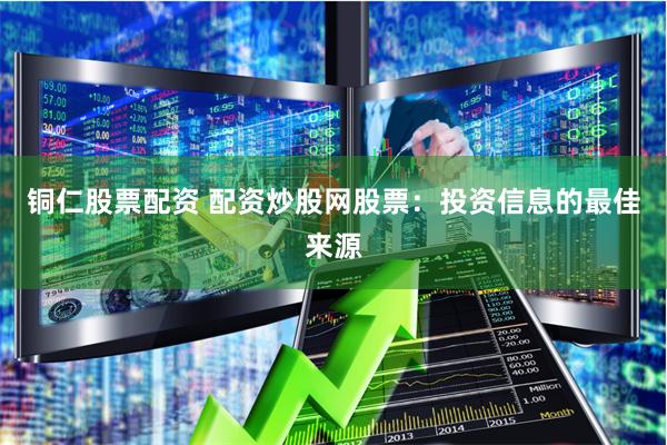 铜仁股票配资 配资炒股网股票：投资信息的最佳来源