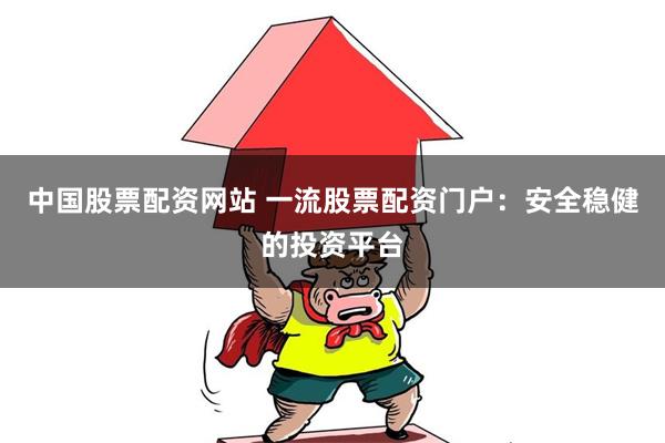 中国股票配资网站 一流股票配资门户：安全稳健的投资平台