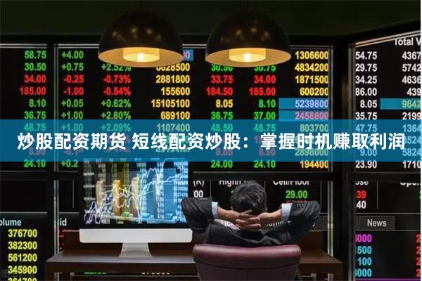 炒股配资期货 短线配资炒股：掌握时机赚取利润
