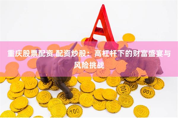 重庆股票配资 配资炒股：高杠杆下的财富盛宴与风险挑战