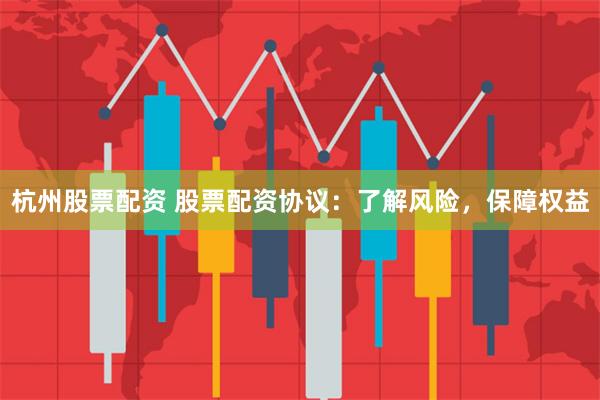 杭州股票配资 股票配资协议：了解风险，保障权益