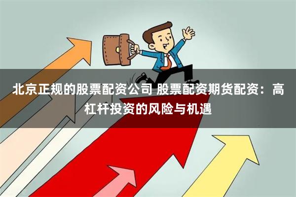 北京正规的股票配资公司 股票配资期货配资：高杠杆投资的风险与机遇