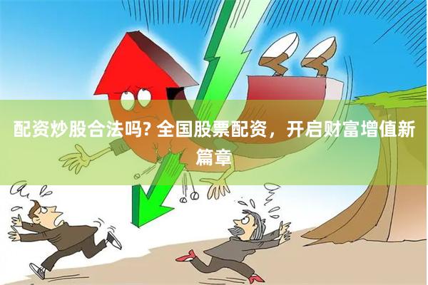 配资炒股合法吗? 全国股票配资，开启财富增值新篇章