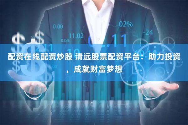 配资在线配资炒股 清远股票配资平台：助力投资，成就财富梦想
