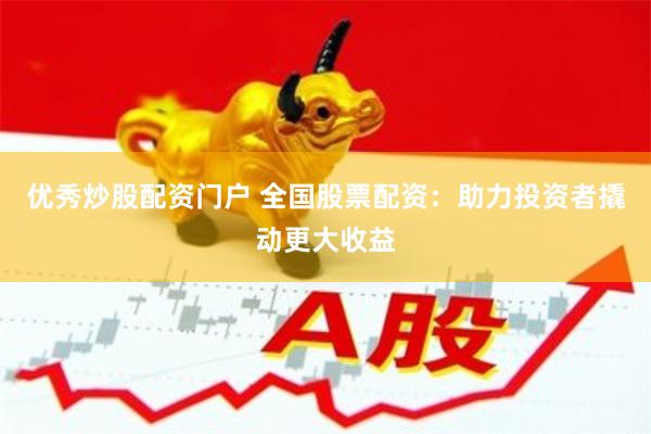 优秀炒股配资门户 全国股票配资：助力投资者撬动更大收益
