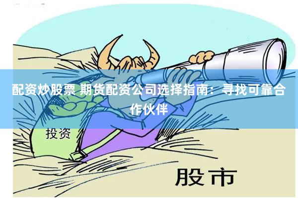 配资炒股票 期货配资公司选择指南：寻找可靠合作伙伴