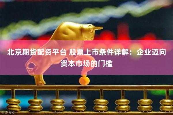 北京期货配资平台 股票上市条件详解：企业迈向资本市场的门槛