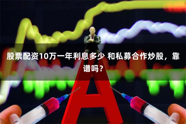 股票配资10万一年利息多少 和私募合作炒股，靠谱吗？