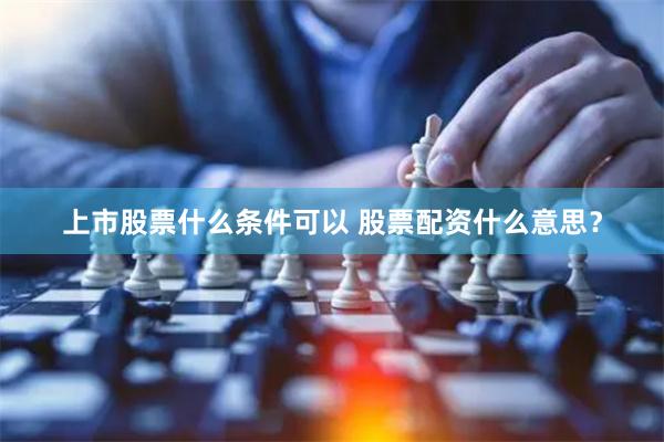 上市股票什么条件可以 股票配资什么意思？