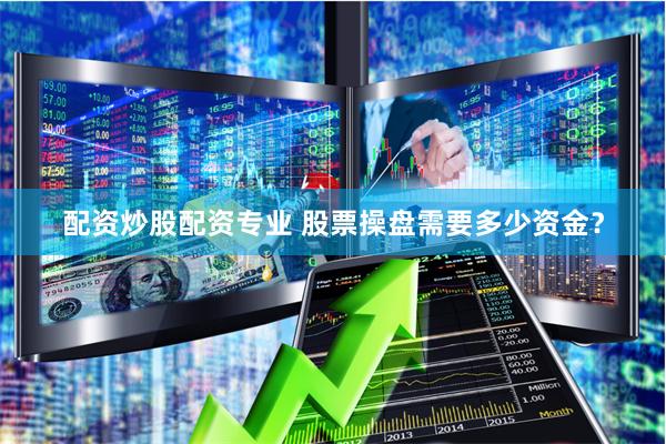 配资炒股配资专业 股票操盘需要多少资金？