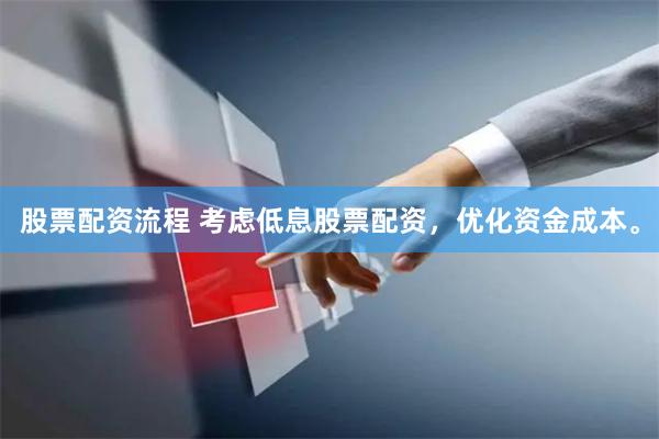 股票配资流程 考虑低息股票配资，优化资金成本。