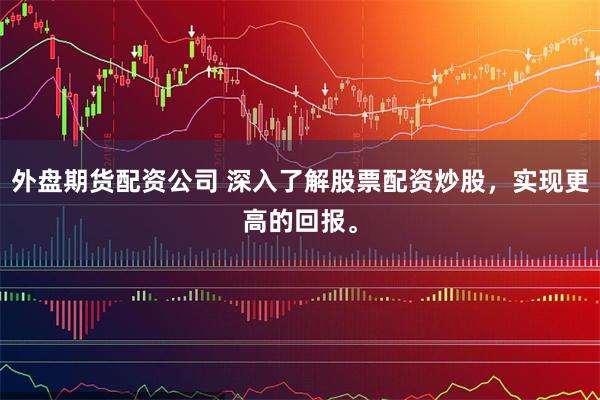 外盘期货配资公司 深入了解股票配资炒股，实现更高的回报。