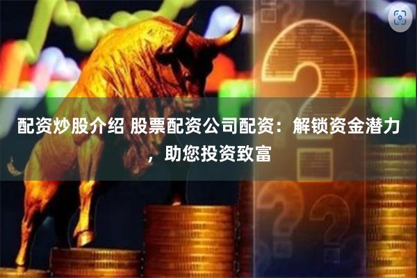 配资炒股介绍 股票配资公司配资：解锁资金潜力，助您投资致富