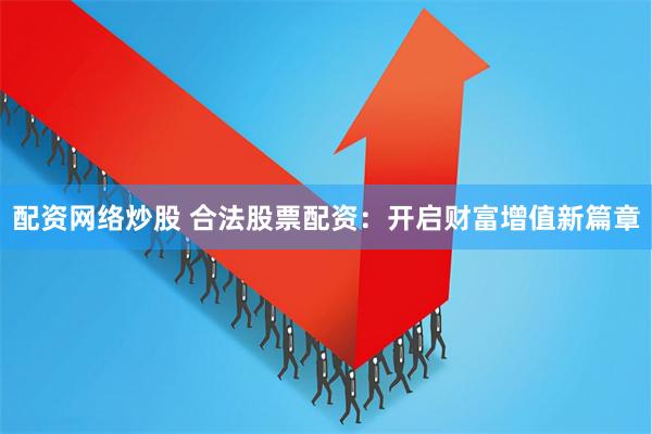配资网络炒股 合法股票配资：开启财富增值新篇章
