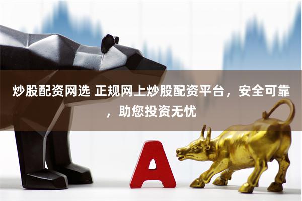 炒股配资网选 正规网上炒股配资平台，安全可靠，助您投资无忧