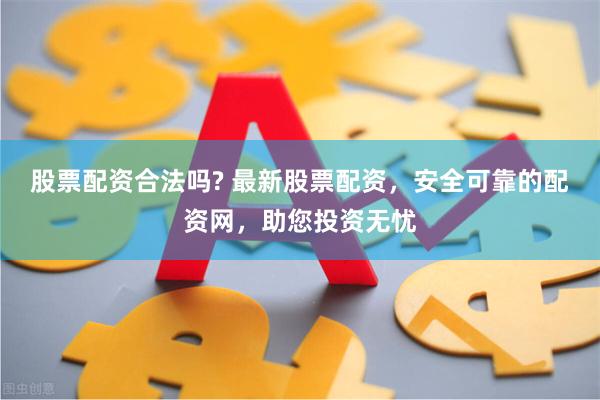 股票配资合法吗? 最新股票配资，安全可靠的配资网，助您投资无忧