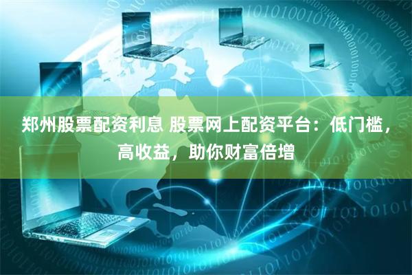 郑州股票配资利息 股票网上配资平台：低门槛，高收益，助你财富倍增