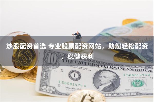 炒股配资首选 专业股票配资网站，助您轻松配资，稳健获利