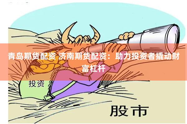 青岛期货配资 济南期货配资：助力投资者撬动财富杠杆