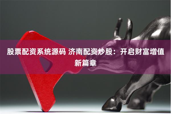 股票配资系统源码 济南配资炒股：开启财富增值新篇章