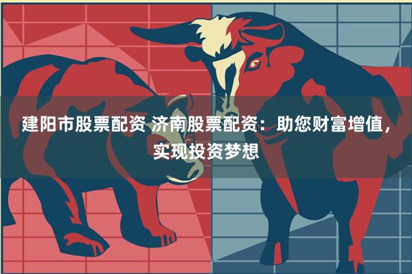 建阳市股票配资 济南股票配资：助您财富增值，实现投资梦想