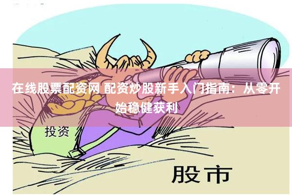在线股票配资网 配资炒股新手入门指南：从零开始稳健获利