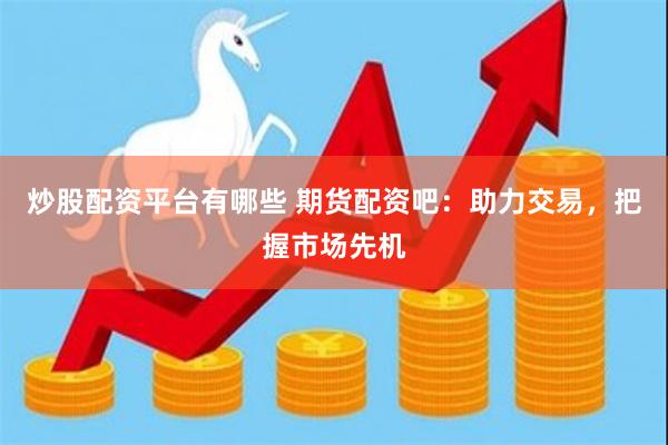 炒股配资平台有哪些 期货配资吧：助力交易，把握市场先机