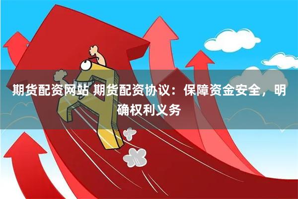 期货配资网站 期货配资协议：保障资金安全，明确权利义务