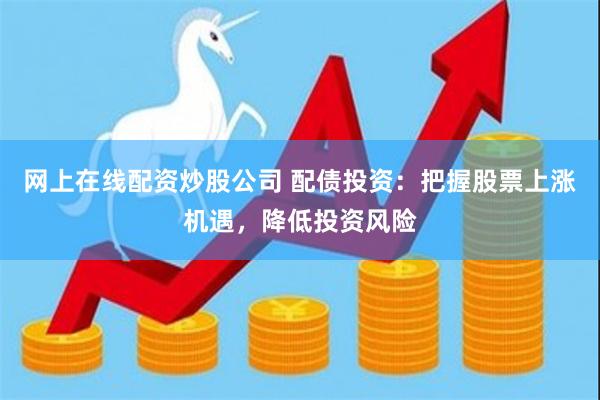 网上在线配资炒股公司 配债投资：把握股票上涨机遇，降低投资风险