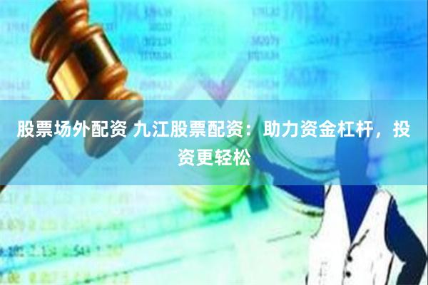 股票场外配资 九江股票配资：助力资金杠杆，投资更轻松