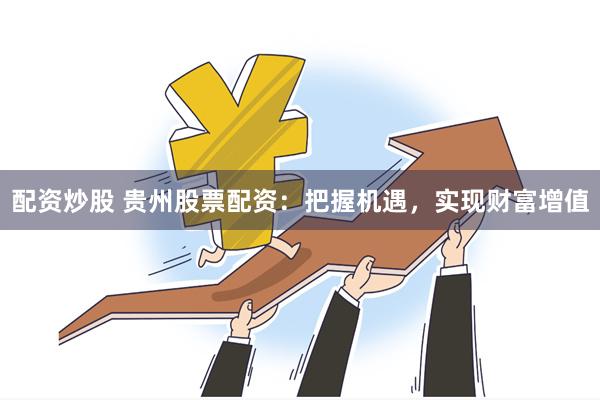 配资炒股 贵州股票配资：把握机遇，实现财富增值