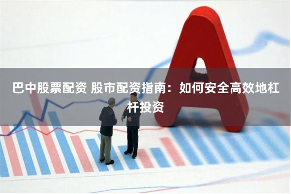 巴中股票配资 股市配资指南：如何安全高效地杠杆投资