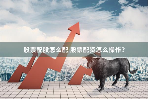股票配股怎么配 股票配资怎么操作？