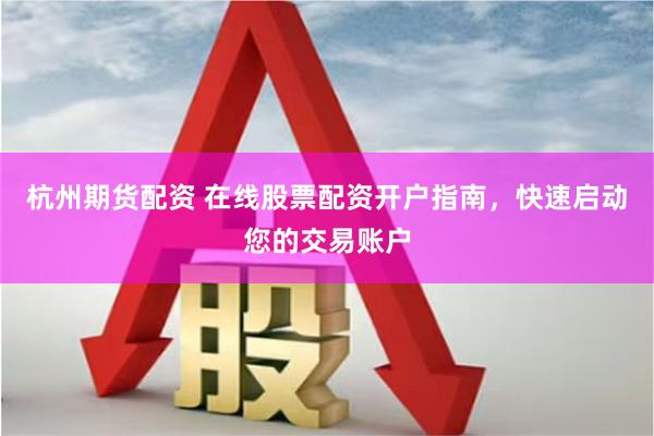杭州期货配资 在线股票配资开户指南，快速启动您的交易账户