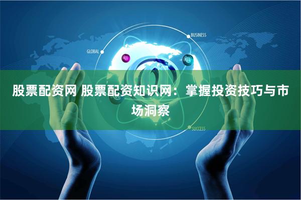 股票配资网 股票配资知识网：掌握投资技巧与市场洞察