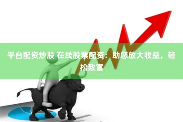 平台配资炒股 在线股票配资：助您放大收益，轻松致富