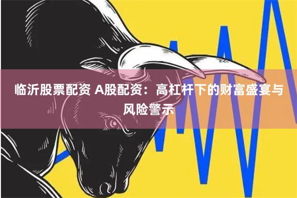 临沂股票配资 A股配资：高杠杆下的财富盛宴与风险警示