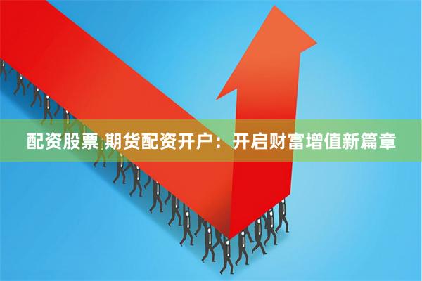 配资股票 期货配资开户：开启财富增值新篇章