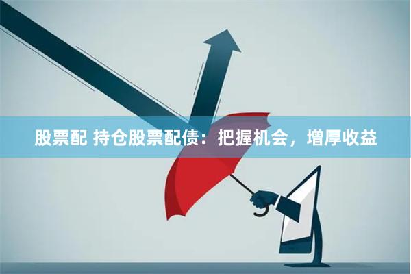 股票配 持仓股票配债：把握机会，增厚收益