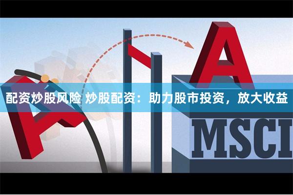配资炒股风险 炒股配资：助力股市投资，放大收益