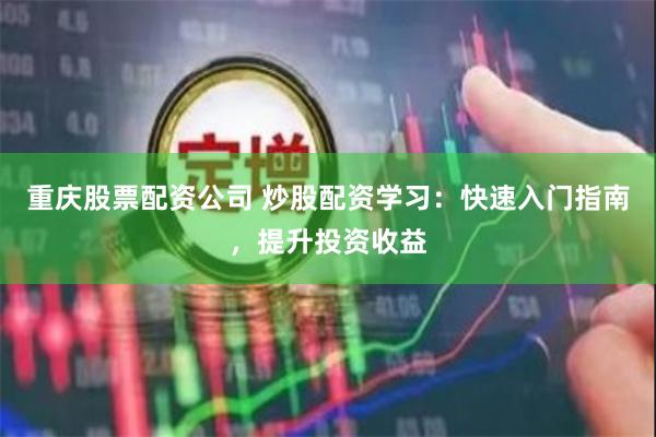 重庆股票配资公司 炒股配资学习：快速入门指南，提升投资收益