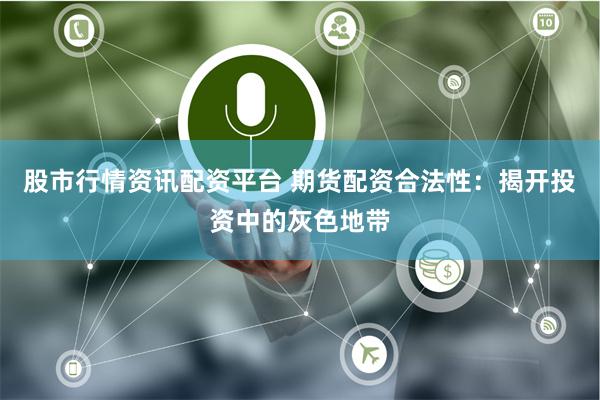 股市行情资讯配资平台 期货配资合法性：揭开投资中的灰色地带
