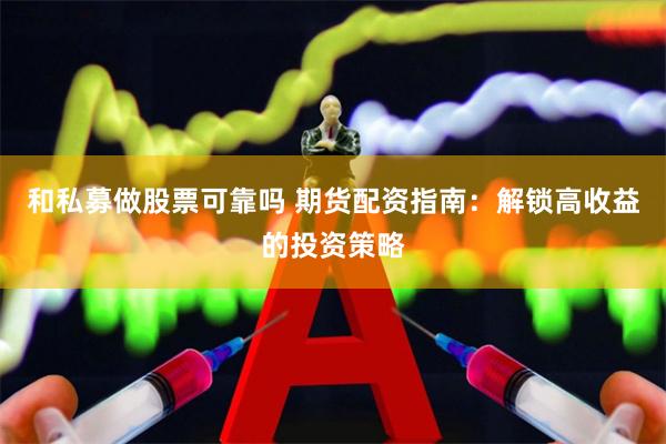 和私募做股票可靠吗 期货配资指南：解锁高收益的投资策略