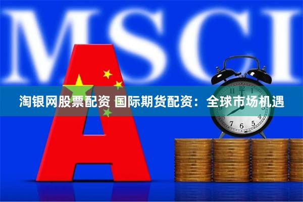淘银网股票配资 国际期货配资：全球市场机遇