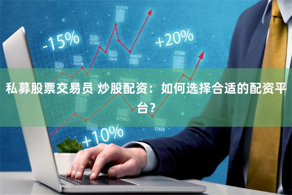 私募股票交易员 炒股配资：如何选择合适的配资平台？