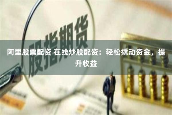 阿里股票配资 在线炒股配资：轻松撬动资金，提升收益