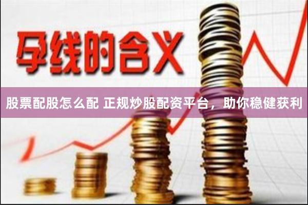股票配股怎么配 正规炒股配资平台，助你稳健获利