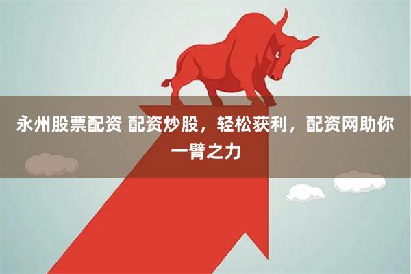 永州股票配资 配资炒股，轻松获利，配资网助你一臂之力