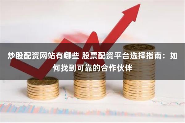 炒股配资网站有哪些 股票配资平台选择指南：如何找到可靠的合作伙伴