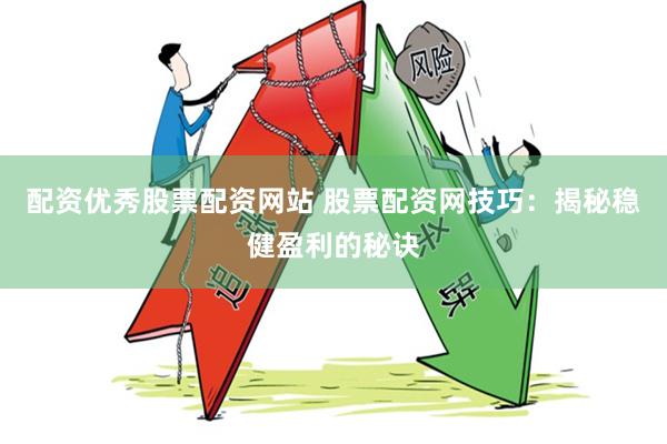 配资优秀股票配资网站 股票配资网技巧：揭秘稳健盈利的秘诀